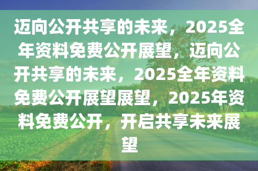 2025全年资料免费,迈向知识共享的未来，2025全年资料免费的时代展望