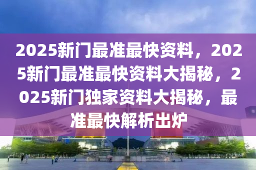新门内部资料最新版本2025年,新门内部资料最新版本2025年深度解析